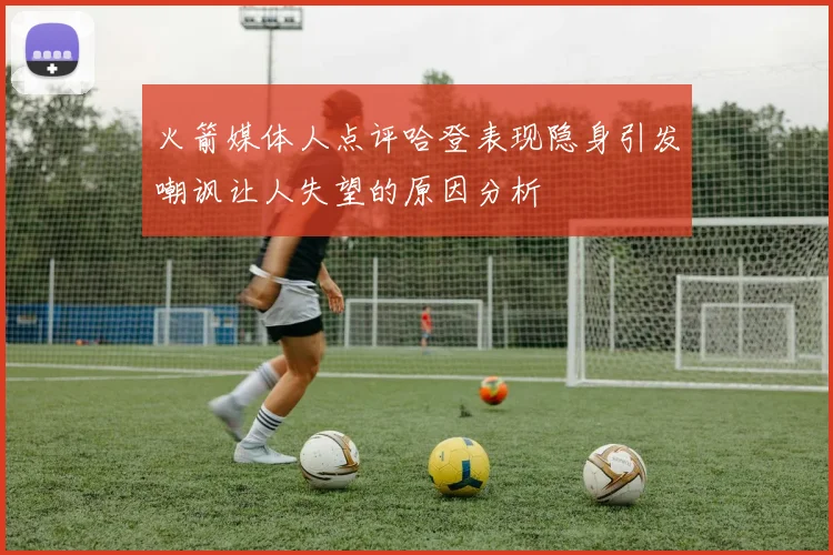 火箭媒体人点评哈登表现隐身引发嘲讽让人失望的原因分析