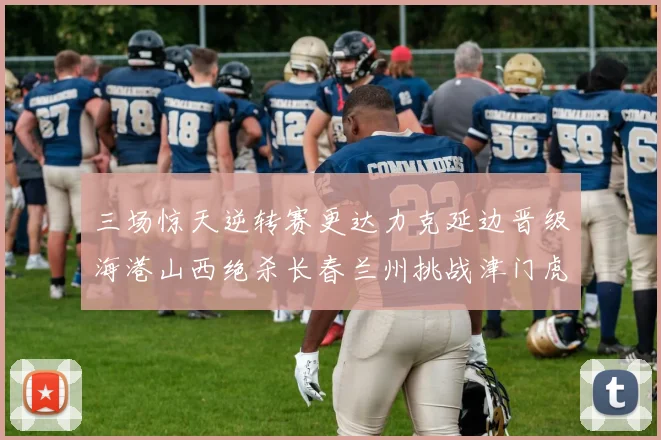 三场惊天逆转赛更达力克延边晋级海港山西绝杀长春兰州挑战津门虎