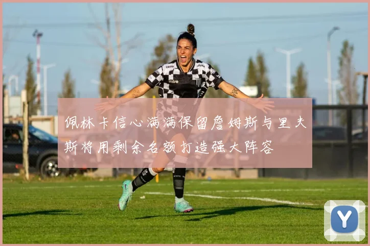 佩林卡信心满满保留詹姆斯与里夫斯将用剩余名额打造强大阵容