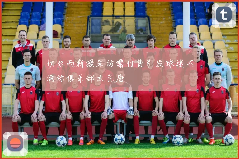 切尔西新援采访需付费引发球迷不满称俱乐部太荒唐