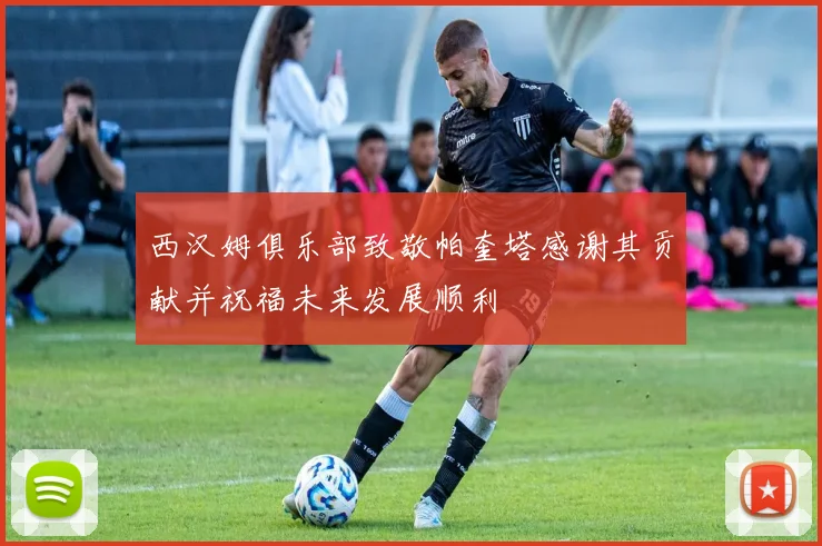 西汉姆俱乐部致敬帕奎塔感谢其贡献并祝福未来发展顺利