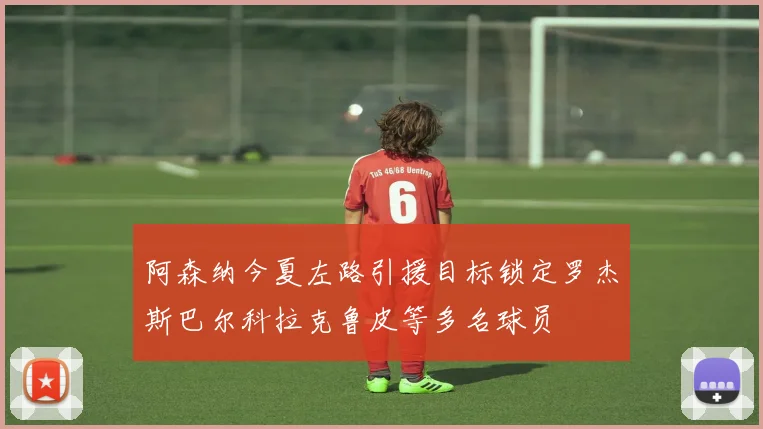阿森纳今夏左路引援目标锁定罗杰斯巴尔科拉克鲁皮等多名球员