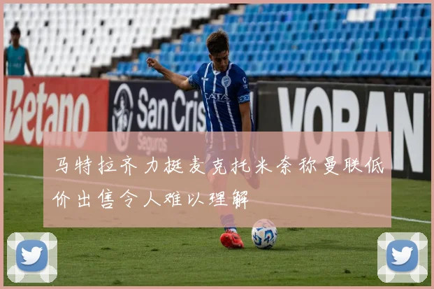 马特拉齐力挺麦克托米奈称曼联低价出售令人难以理解