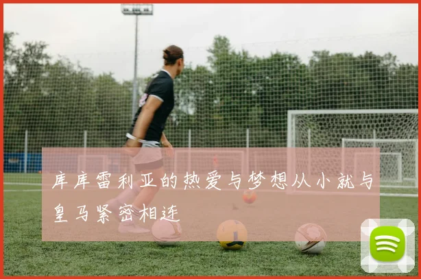 库库雷利亚的热爱与梦想从小就与皇马紧密相连