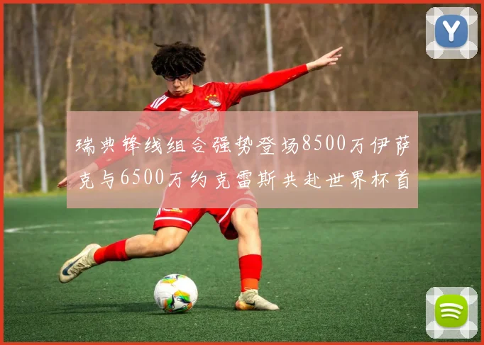 瑞典锋线组合强势登场8500万伊萨克与6500万约克雷斯共赴世界杯首秀