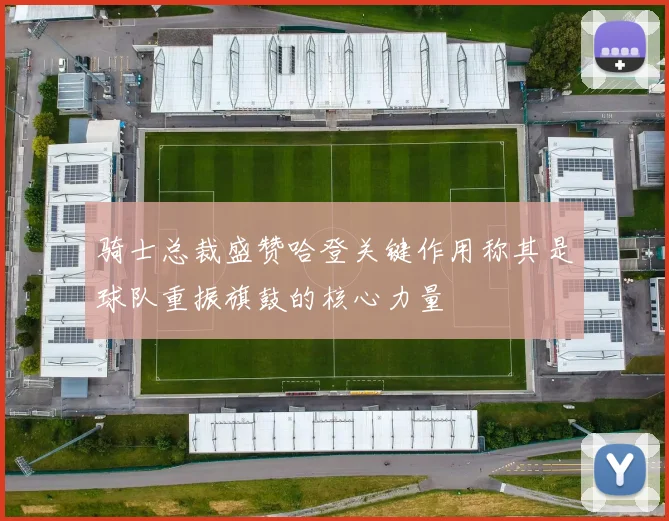 骑士总裁盛赞哈登关键作用称其是球队重振旗鼓的核心力量