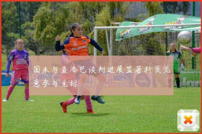 国米与查洛巴谈判进展显著科莫无意参与竞标