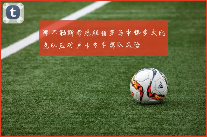 那不勒斯考虑租借罗马中锋多夫比克以应对卢卡冬季离队风险