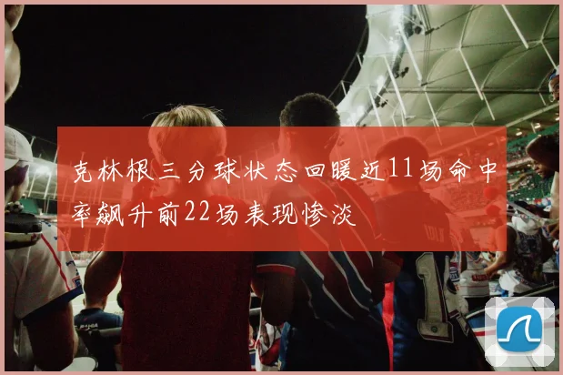 克林根三分球状态回暖近11场命中率飙升前22场表现惨淡