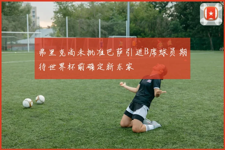 弗里克尚未批准巴萨引进B席球员期待世界杯前确定新东家