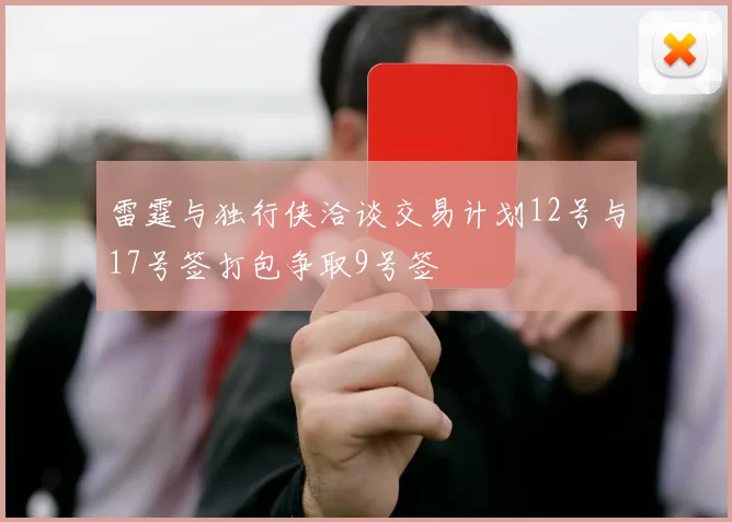 雷霆与独行侠洽谈交易计划12号与17号签打包争取9号签
