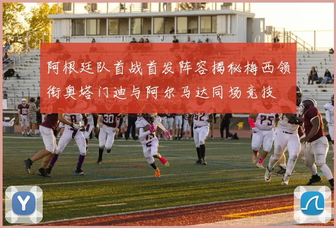 阿根廷队首战首发阵容揭秘梅西领衔奥塔门迪与阿尔马达同场竞技