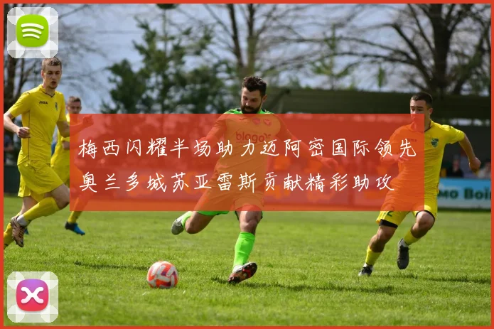 梅西闪耀半场助力迈阿密国际领先奥兰多城苏亚雷斯贡献精彩助攻