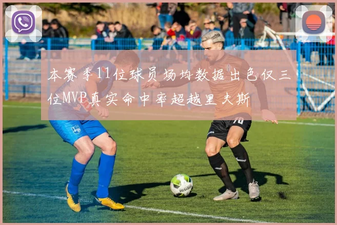 本赛季11位球员场均数据出色仅三位MVP真实命中率超越里夫斯