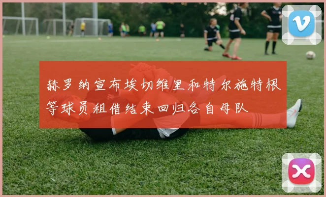 赫罗纳宣布埃切维里和特尔施特根等球员租借结束回归各自母队