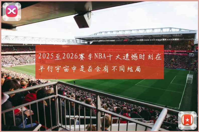 2025至2026赛季NBA十大遗憾时刻在平行宇宙中是否会有不同结局